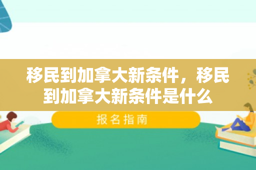 移民到加拿大新条件，移民到加拿大新条件是什么