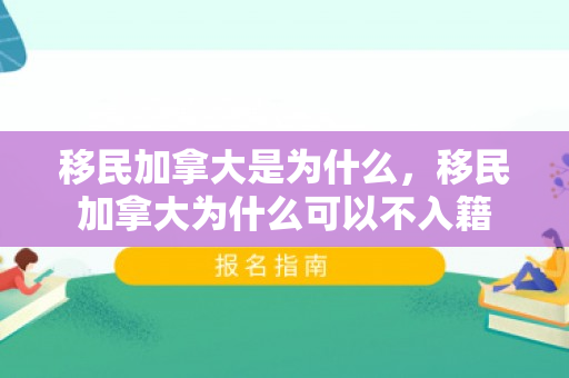 移民加拿大是为什么，移民加拿大为什么可以不入籍