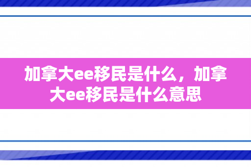 加拿大ee移民是什么，加拿大ee移民是什么意思