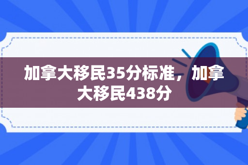 加拿大移民35分标准，加拿大移民438分