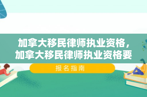 加拿大移民律师执业资格，加拿大移民律师执业资格要求