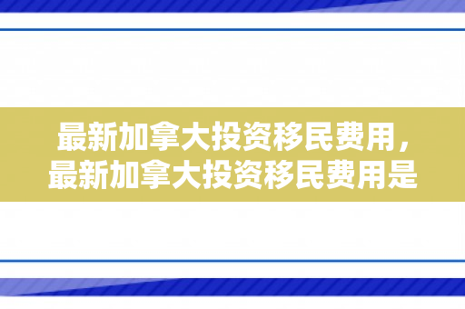 最新加拿大投资移民费用，最新加拿大投资移民费用是多少