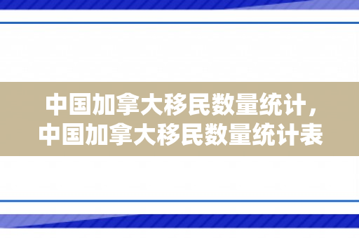 中国加拿大移民数量统计，中国加拿大移民数量统计表