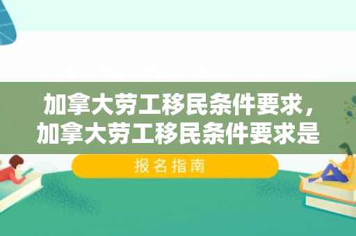 加拿大劳工移民条件要求，加拿大劳工移民条件要求是什么
