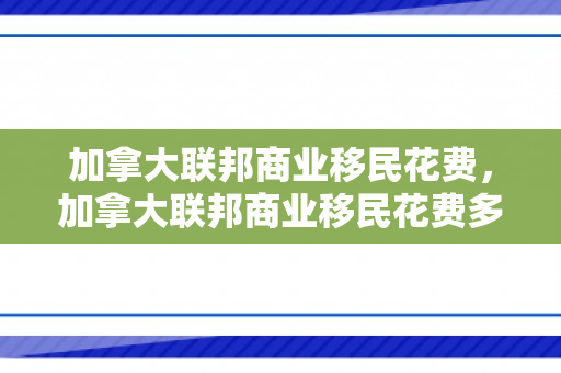 加拿大联邦商业移民花费，加拿大联邦商业移民花费多少