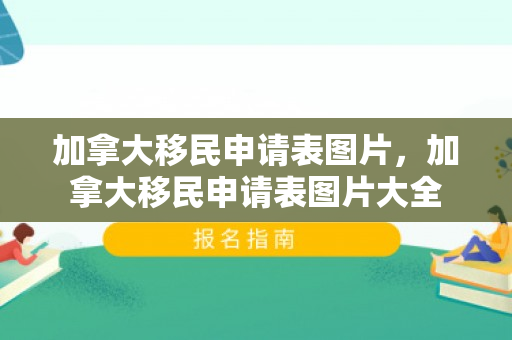加拿大移民申请表图片，加拿大移民申请表图片大全