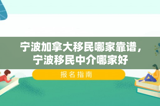 宁波加拿大移民哪家靠谱，宁波移民中介哪家好