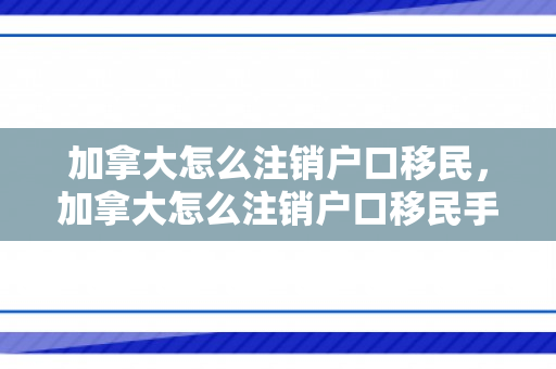 加拿大怎么注销户口移民，加拿大怎么注销户口移民手续