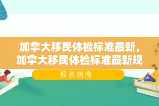 加拿大移民体检标准最新，加拿大移民体检标准最新规定