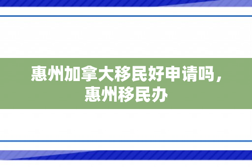 惠州加拿大移民好申请吗，惠州移民办
