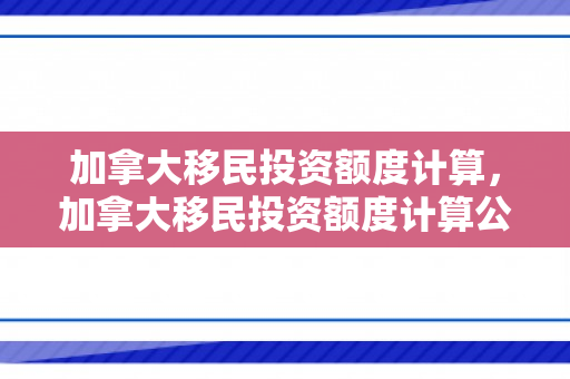 加拿大移民投资额度计算，加拿大移民投资额度计算公式