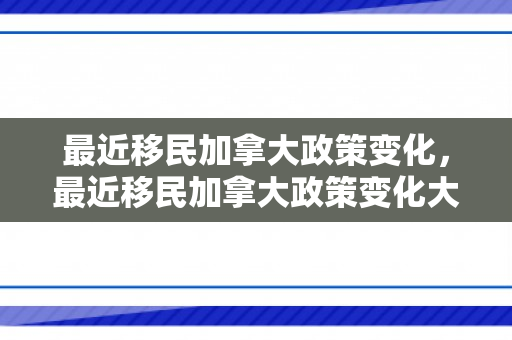 最近移民加拿大政策变化，最近移民加拿大政策变化大吗