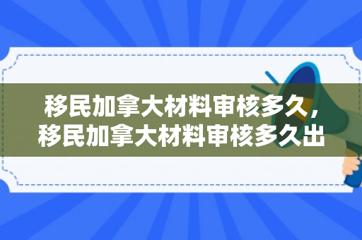 移民加拿大材料审核多久，移民加拿大材料审核多久出结果