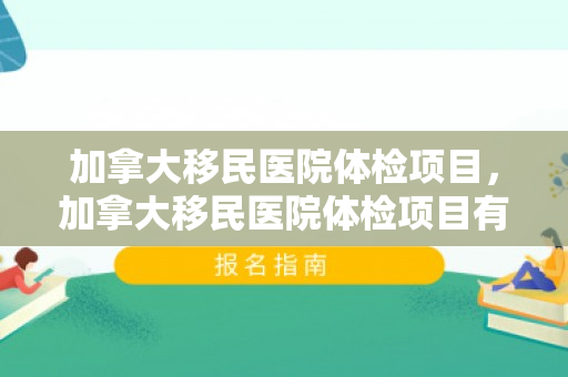 加拿大移民医院体检项目，加拿大移民医院体检项目有哪些
