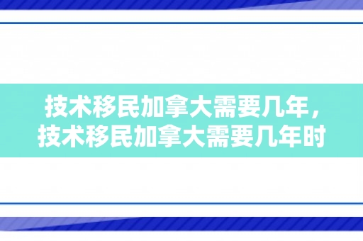 技术移民加拿大需要几年，技术移民加拿大需要几年时间