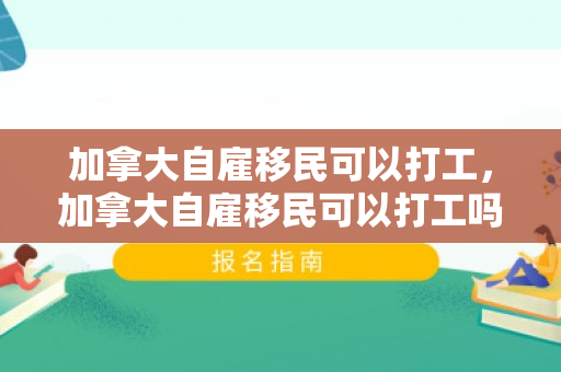 加拿大自雇移民可以打工，加拿大自雇移民可以打工吗