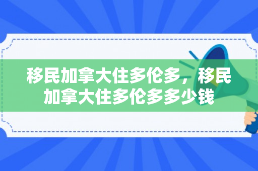 移民加拿大住多伦多，移民加拿大住多伦多多少钱