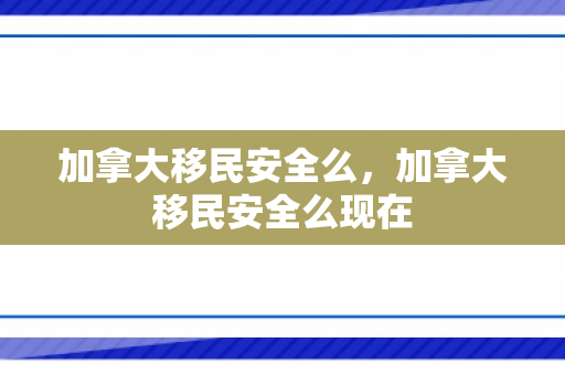 加拿大移民安全么，加拿大移民安全么现在