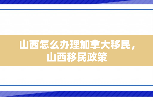 山西怎么办理加拿大移民，山西移民政策