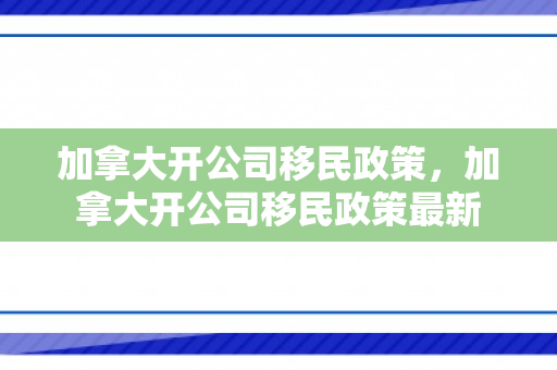 加拿大开公司移民政策，加拿大开公司移民政策最新
