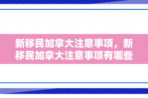 新移民加拿大注意事项，新移民加拿大注意事项有哪些