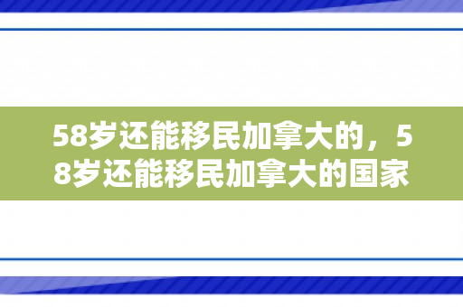 58岁还能移民加拿大的，58岁还能移民加拿大的国家吗