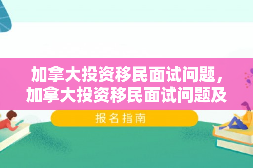 加拿大投资移民面试问题，加拿大投资移民面试问题及答案