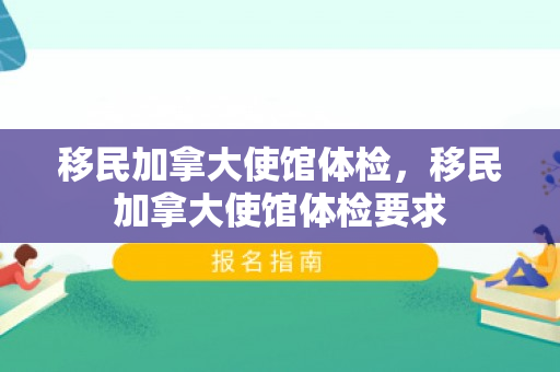 移民加拿大使馆体检，移民加拿大使馆体检要求