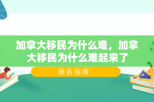 加拿大移民为什么难，加拿大移民为什么难起来了