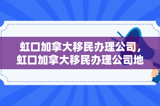 虹口加拿大移民办理公司，虹口加拿大移民办理公司地址