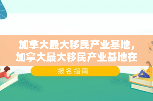 加拿大最大移民产业基地，加拿大最大移民产业基地在哪里