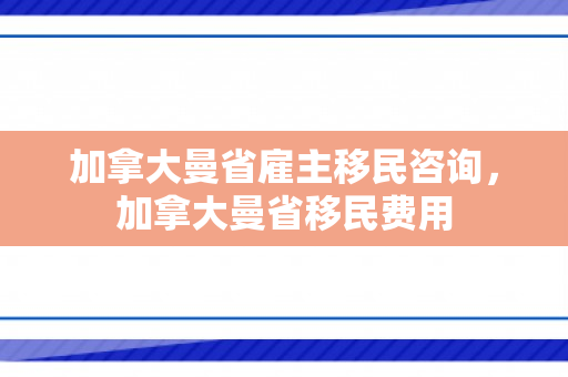 加拿大曼省雇主移民咨询，加拿大曼省移民费用