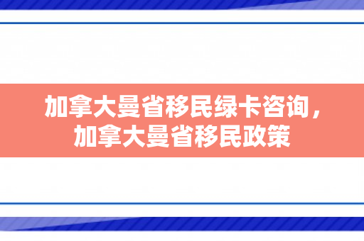加拿大曼省移民绿卡咨询，加拿大曼省移民政策