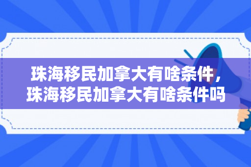 珠海移民加拿大有啥条件，珠海移民加拿大有啥条件吗