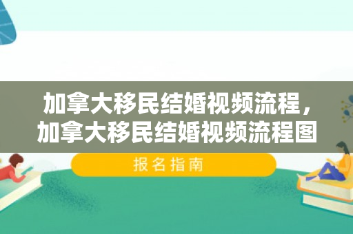 加拿大移民结婚视频流程，加拿大移民结婚视频流程图