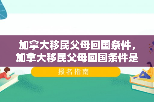 加拿大移民父母回国条件，加拿大移民父母回国条件是什么