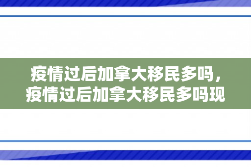 疫情过后加拿大移民多吗，疫情过后加拿大移民多吗现在