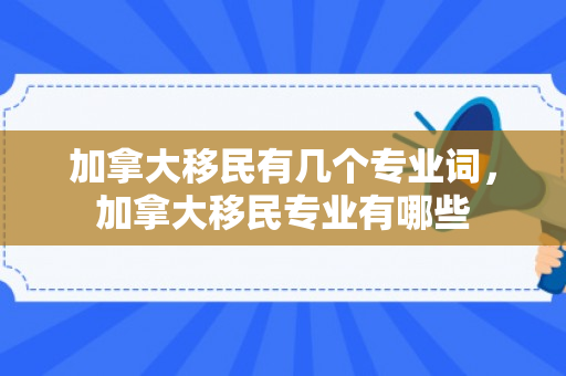 加拿大移民有几个专业词，加拿大移民专业有哪些