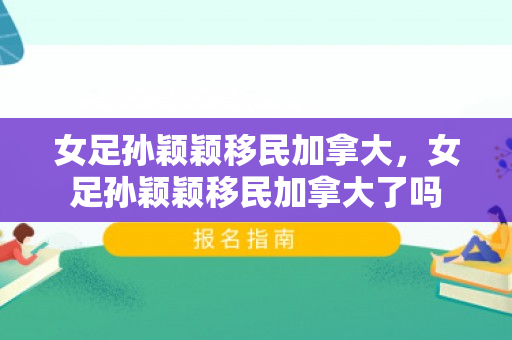 女足孙颖颖移民加拿大，女足孙颖颖移民加拿大了吗