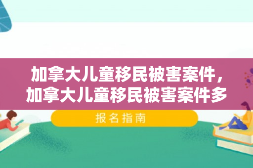 加拿大儿童移民被害案件，加拿大儿童移民被害案件多吗