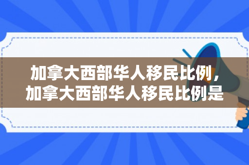 加拿大西部华人移民比例，加拿大西部华人移民比例是多少