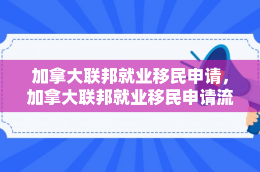加拿大联邦就业移民申请，加拿大联邦就业移民申请流程