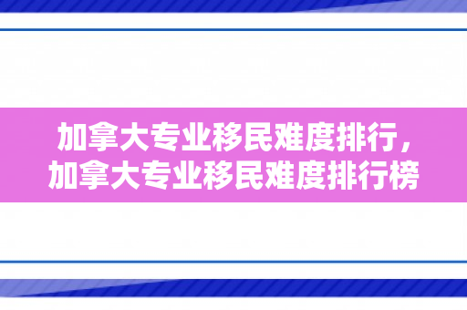 加拿大专业移民难度排行，加拿大专业移民难度排行榜