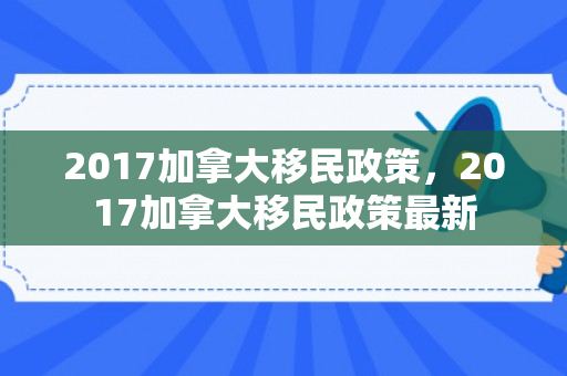 2017加拿大移民政策，2017加拿大移民政策最新