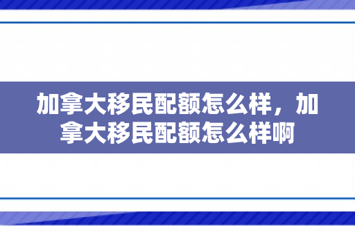 加拿大移民配额怎么样，加拿大移民配额怎么样啊