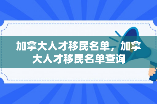 加拿大人才移民名单，加拿大人才移民名单查询