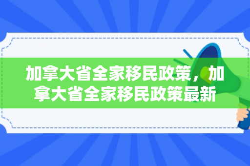 加拿大省全家移民政策，加拿大省全家移民政策最新