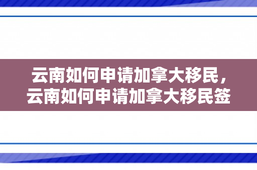 云南如何申请加拿大移民，云南如何申请加拿大移民签证