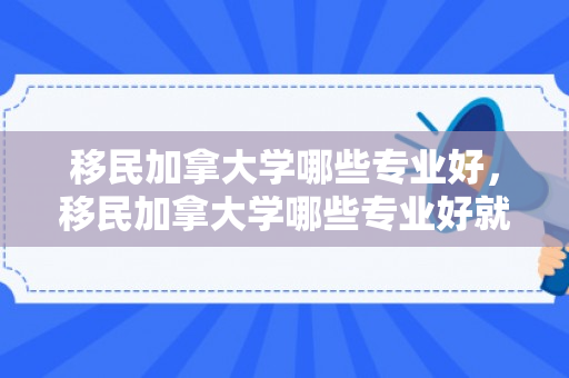 移民加拿大学哪些专业好，移民加拿大学哪些专业好就业
