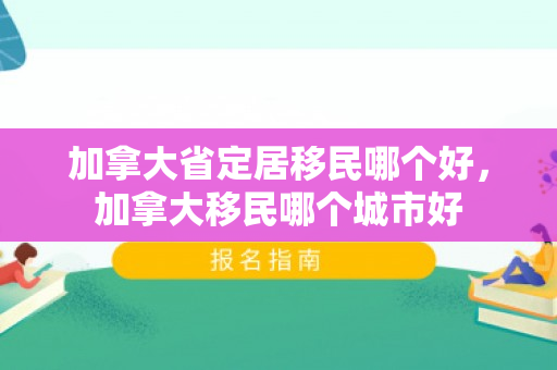 加拿大省定居移民哪个好，加拿大移民哪个城市好